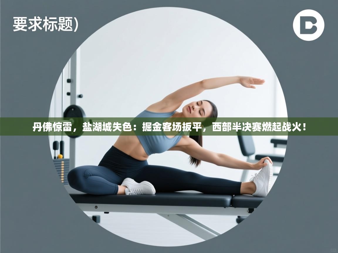 丹佛惊雷，盐湖城失色：掘金客场扳平，西部半决赛燃起战火！