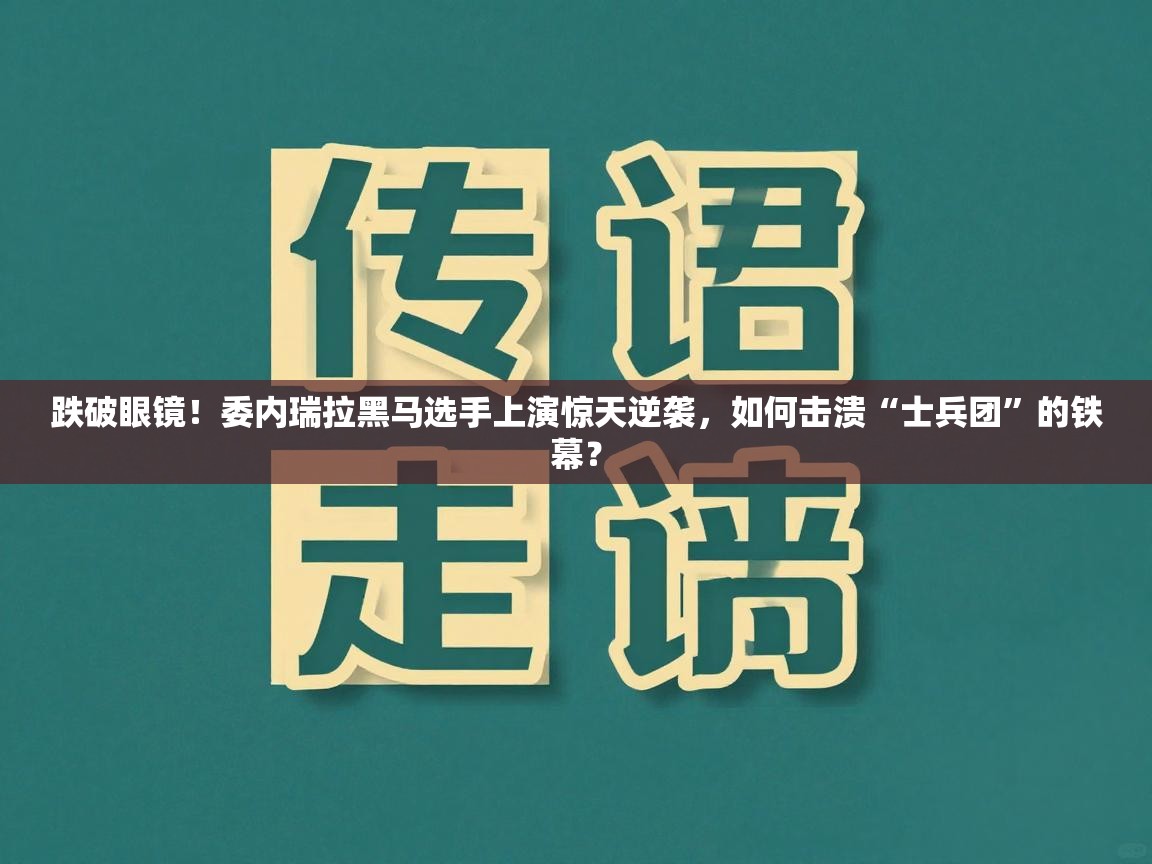 跌破眼镜！委内瑞拉黑马选手上演惊天逆袭，如何击溃“士兵团”的铁幕？